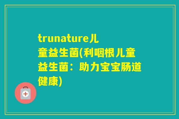 trunature儿童益生菌(利咽根儿童益生菌:助力宝宝肠道健康) trunature儿童益生菌(利咽根儿童益生菌:助力宝宝肠道健康)