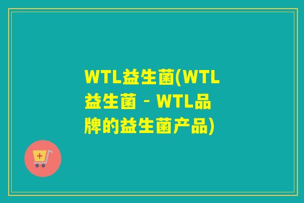 WTL益生菌(WTL益生菌 - WTL品牌的益生菌产品) WTL益生菌(WTL益生菌 - WTL品牌的益生菌产品)