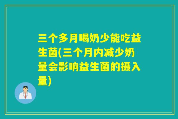 三个多月喝奶少能吃益生菌(三个月内减少奶量会影响益生菌的摄入量)
