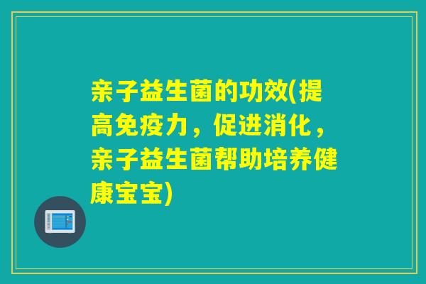 亲子益生菌的功效(提高力，促进消化，亲子益生菌帮助培养健康宝宝)