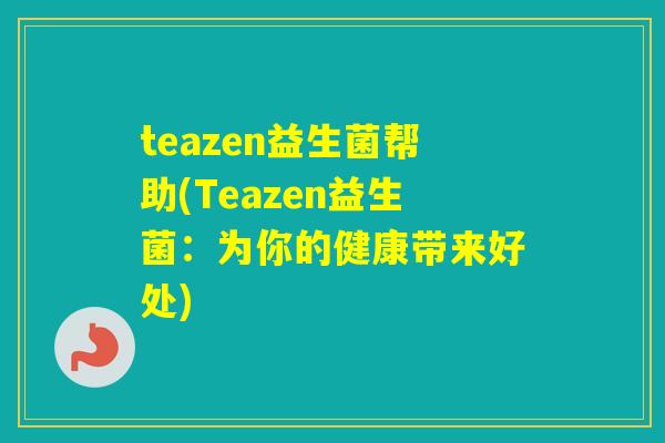 teazen益生菌帮助(Teazen益生菌:为你的健康带来好处) teazen益生菌帮助(Teazen益生菌:为你的健康带来好处)