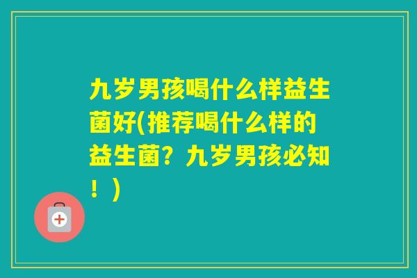 九岁男孩喝什么样益生菌好(推荐喝什么样的益生菌？九岁男孩必知！)