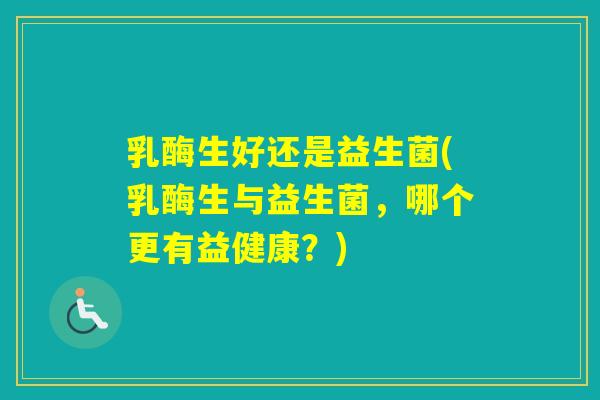 乳酶生好还是益生菌(乳酶生与益生菌，哪个更有益健康？)
