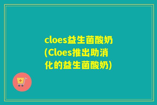 cloes益生菌酸奶(Cloes推出助消化的益生菌酸奶) cloes益生菌酸奶(Cloes推出助消化的益生菌酸奶)