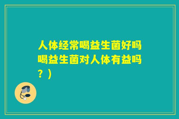 人体经常喝益生菌好吗喝益生菌对人体有益吗?) 人体经常喝益生菌好吗喝益生菌对人体有益吗?)