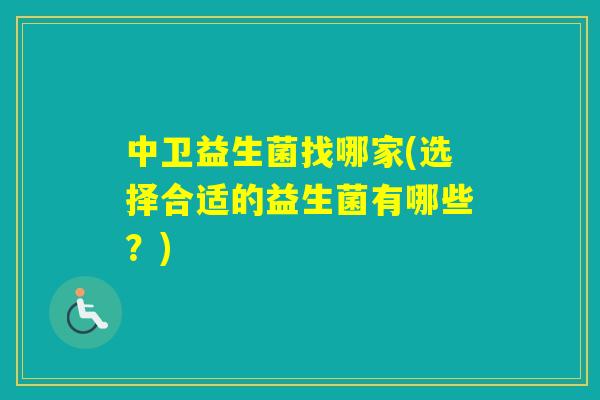 中卫益生菌找哪家(选择合适的益生菌有哪些?) 中卫益生菌找哪家(选择合适的益生菌有哪些?)