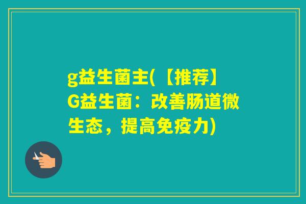 g益生菌主(【推荐】G益生菌:改善肠道微生态,提高力) g益生菌主(【推荐】G益生菌:改善肠道微生态,提高力)