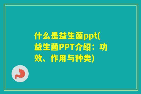 什么是益生菌ppt(益生菌PPT介绍:功效、作用与种类) 什么是益生菌ppt(益生菌PPT介绍:功效、作用与种类)