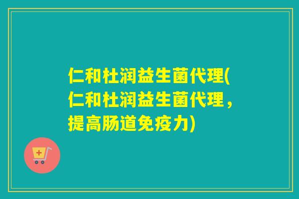 仁和杜润益生菌代理(仁和杜润益生菌代理,提高肠道力) 仁和杜润益生菌代理(仁和杜润益生菌代理,提高肠道力)