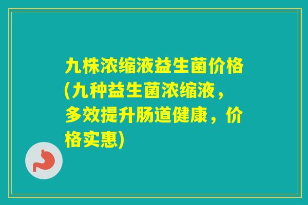 九株浓缩液益生菌价格(九种益生菌浓缩液,多效提升肠道健康,价格实惠) 九株浓缩液益生菌价格(九种益生菌浓缩液,多效提升肠道健康,价格实惠)