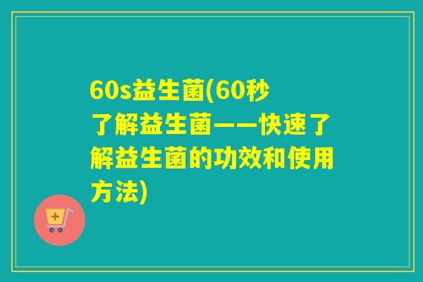 60s益生菌(60秒了解益生菌——快速了解益生菌的功效和使用方法) 60s益生菌(60秒了解益生菌——快速了解益生菌的功效和使用方法)