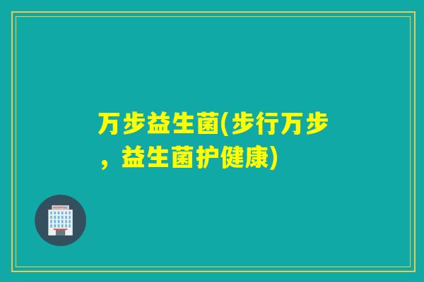 万步益生菌(步行万步,益生菌护健康) 万步益生菌(步行万步,益生菌护健康)