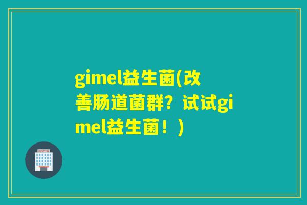 gimel益生菌(改善肠道菌群？试试gimel益生菌！)