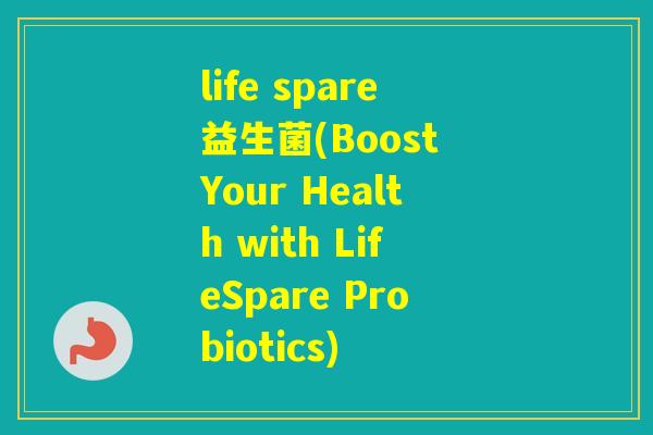 life spare益生菌(Boost Your Health with LifeSpare Probiotics) life spare益生菌(Boost Your Health with LifeSpare Probiotics)