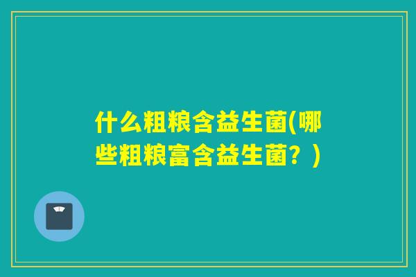 什么粗粮含益生菌(哪些粗粮富含益生菌？)