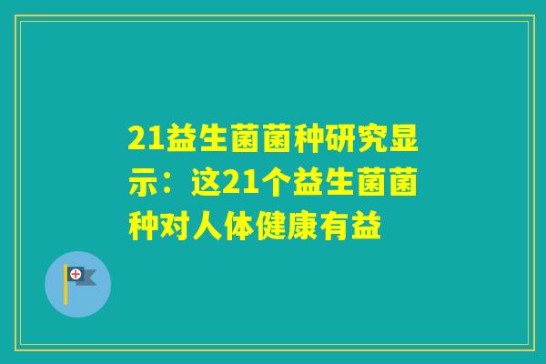 21益生菌菌种研究显示:这21个益生菌菌种对人体健康有益 21益生菌菌种研究显示:这21个益生菌菌种对人体健康有益