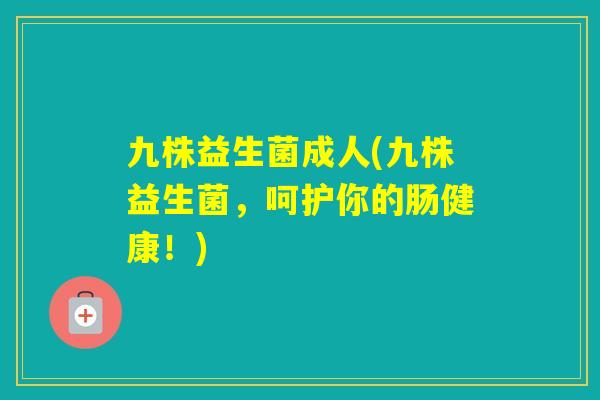 九株益生菌成人(九株益生菌,呵护你的肠健康!) 九株益生菌成人(九株益生菌,呵护你的肠健康!)