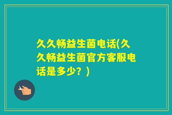 久久畅益生菌电话(久久畅益生菌官方客服电话是多少？)