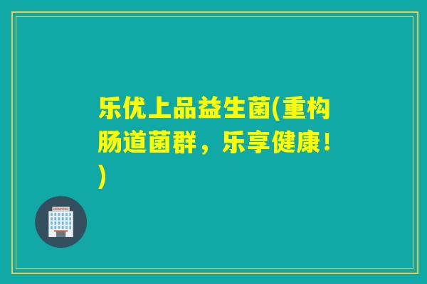 乐优上品益生菌(重构肠道菌群，乐享健康！)