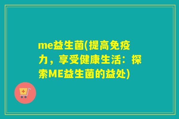 me益生菌(提高力，享受健康生活：探索ME益生菌的益处)