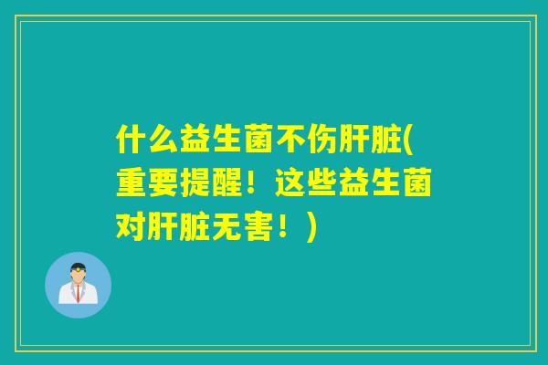 什么益生菌不伤(重要提醒！这些益生菌对无害！)