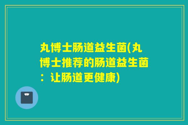 丸博士肠道益生菌(丸博士推荐的肠道益生菌：让肠道更健康)