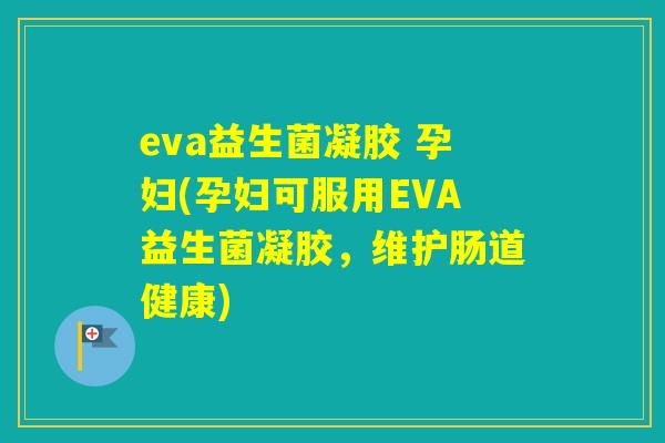 eva益生菌凝胶 孕妇(孕妇可服用EVA益生菌凝胶，维护肠道健康)