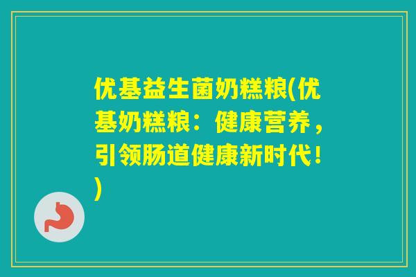 优基益生菌奶糕粮(优基奶糕粮：健康营养，引领肠道健康新时代！)