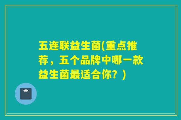五连联益生菌(重点推荐，五个品牌中哪一款益生菌适合你？)