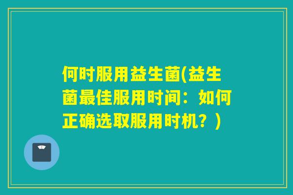何时服用益生菌(益生菌佳服用时间：如何正确选取服用时机？)