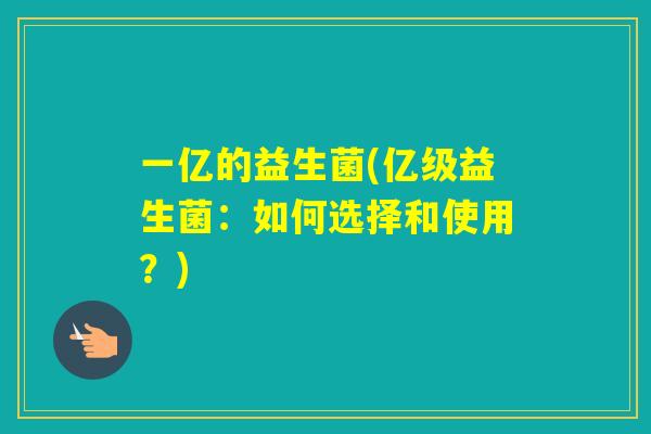 一亿的益生菌(亿级益生菌：如何选择和使用？)