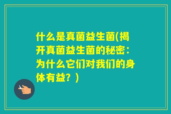 什么是真菌益生菌(揭开真菌益生菌的秘密：为什么它们对我们的身体有益？)