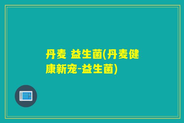 丹麦 益生菌(丹麦健康新宠-益生菌)