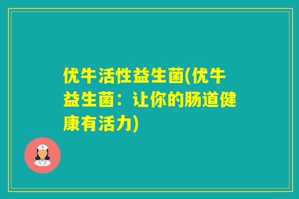 优牛活性益生菌(优牛益生菌:让你的肠道健康有活力) 优牛活性益生菌(优牛益生菌:让你的肠道健康有活力)