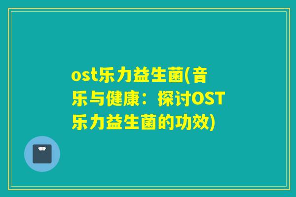 ost乐力益生菌(音乐与健康：探讨OST乐力益生菌的功效)