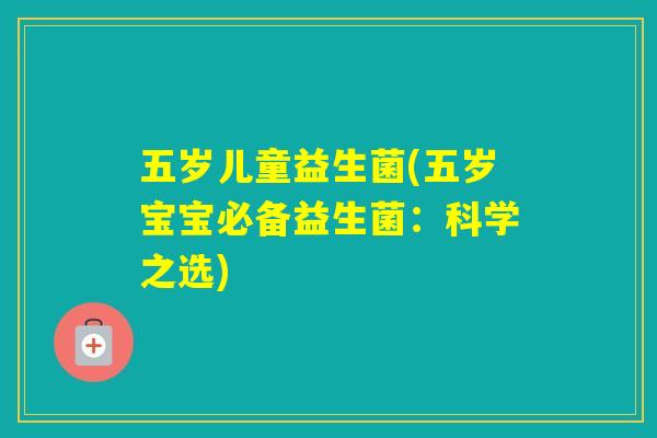 五岁儿童益生菌(五岁宝宝必备益生菌：科学之选)