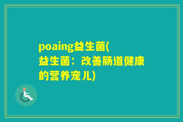 poaing益生菌(益生菌:改善肠道健康的营养宠儿) poaing益生菌(益生菌:改善肠道健康的营养宠儿)