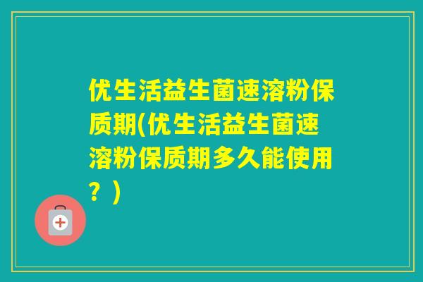 优生活益生菌速溶粉保质期(优生活益生菌速溶粉保质期多久能使用？)