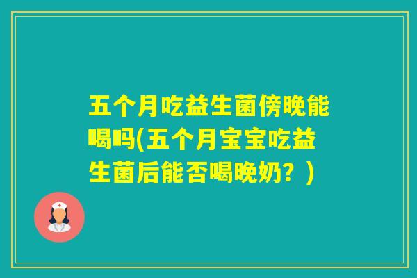 五个月吃益生菌傍晚能喝吗(五个月宝宝吃益生菌后能否喝晚奶？)