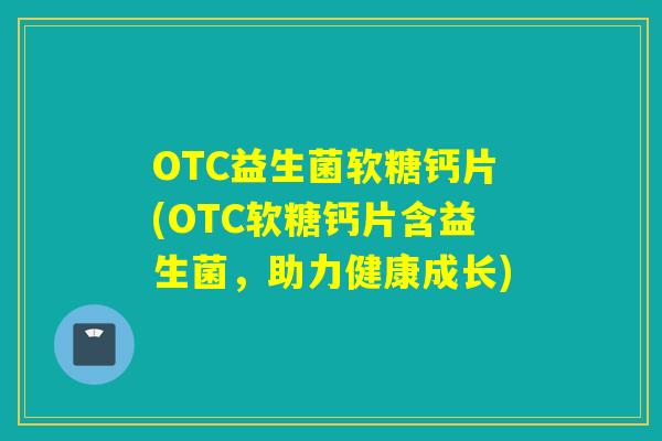 OTC益生菌软糖钙片(OTC软糖钙片含益生菌，助力健康成长)