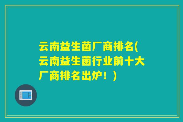 云南益生菌厂商排名(云南益生菌行业前十大厂商排名出炉！)
