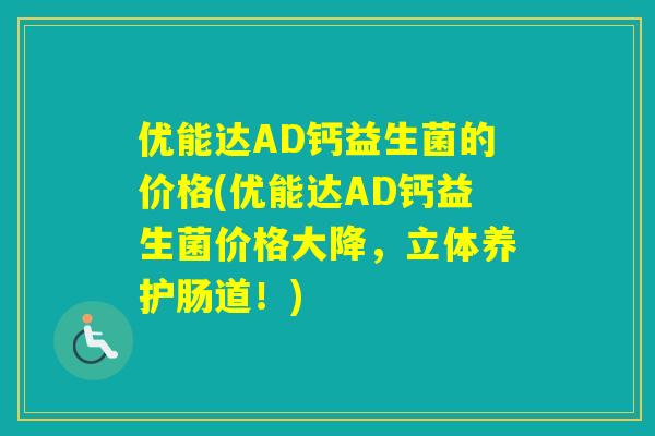 优能达AD钙益生菌的价格(优能达AD钙益生菌价格大降，立体养护肠道！)