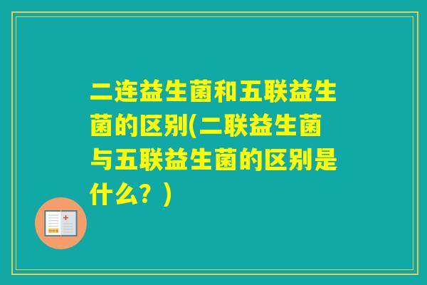 二连益生菌和五联益生菌的区别(二联益生菌与五联益生菌的区别是什么？)
