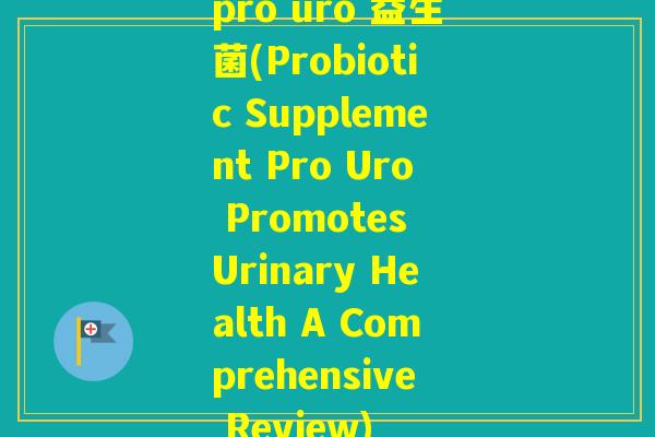 pro uro 益生菌(Probiotic Supplement Pro Uro Promotes Urinary Health A Comprehensive Review)
