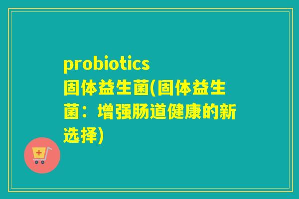 probiotics固体益生菌(固体益生菌：增强肠道健康的新选择)