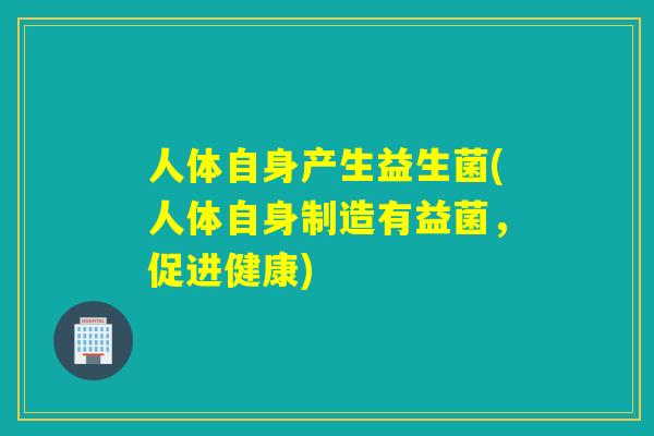 人体自身产生益生菌(人体自身制造有益菌，促进健康)