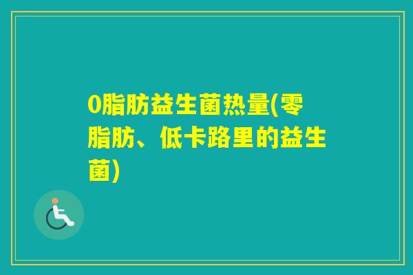 0脂肪益生菌热量(零脂肪、低卡路里的益生菌) 0脂肪益生菌热量(零脂肪、低卡路里的益生菌)