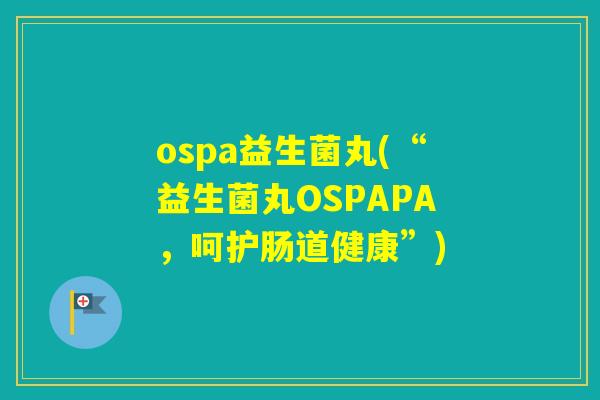 ospa益生菌丸(“益生菌丸OSPAPA，呵护肠道健康”)