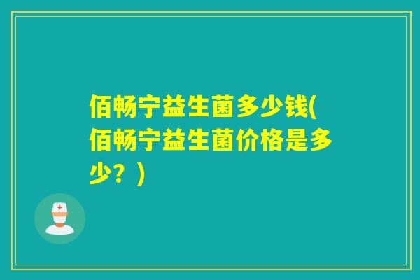 佰畅宁益生菌多少钱(佰畅宁益生菌价格是多少？)