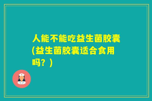 人能不能吃益生菌胶囊(益生菌胶囊适合食用吗？)
